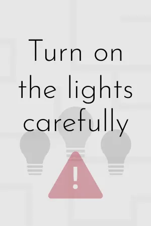 Turn on the lights carefully